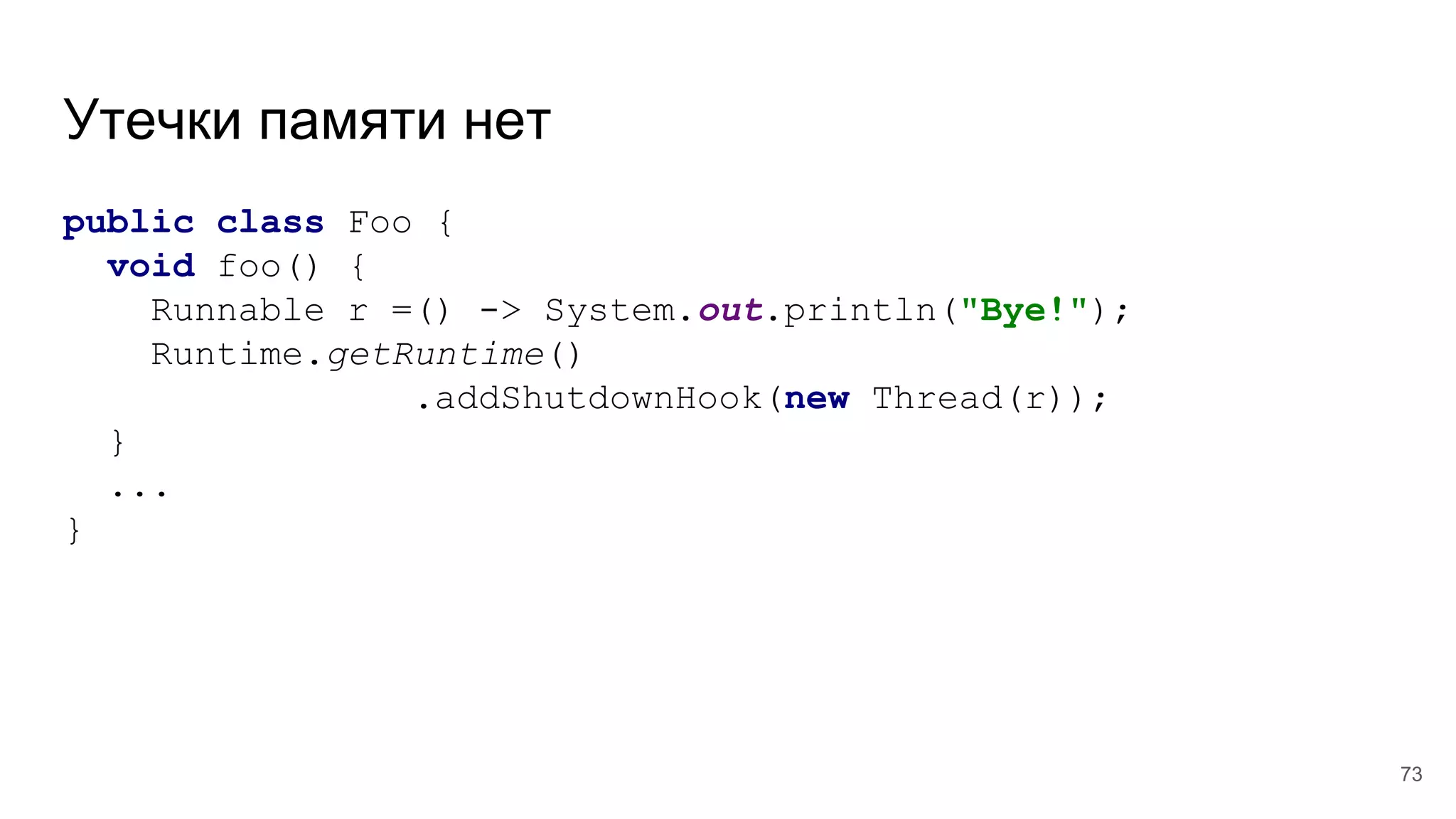 Утечки памяти нет
public class Foo {
void foo() {
Runnable r =() -> System.out.println("Bye!");
Runtime.getRuntime()
.addShutdownHook(new Thread(r));
}
...
}
73
 