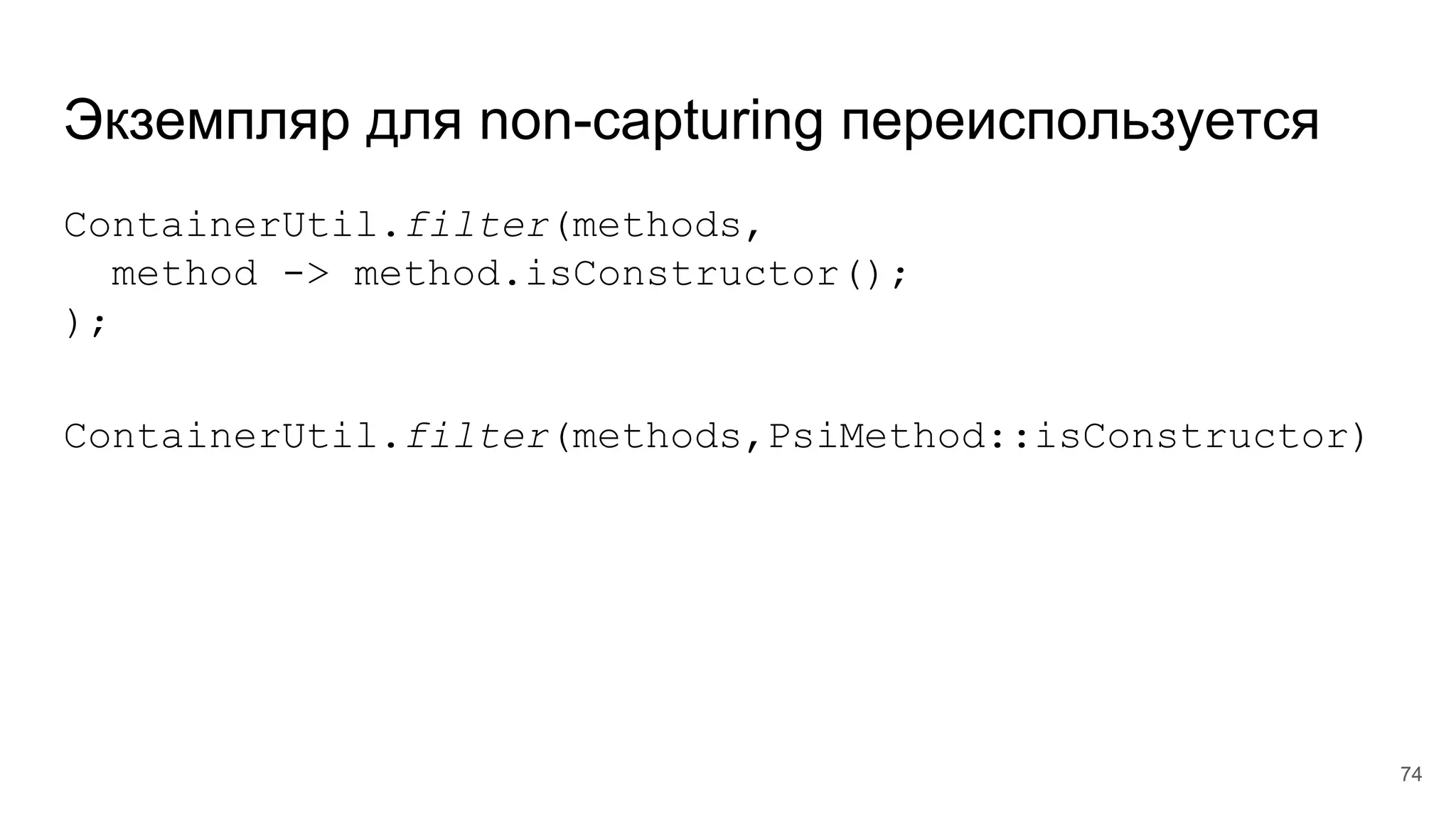 Экземпляр для non-capturing переиспользуется
ContainerUtil.filter(methods,
method -> method.isConstructor();
);
ContainerUtil.filter(methods,PsiMethod::isConstructor)
74
 