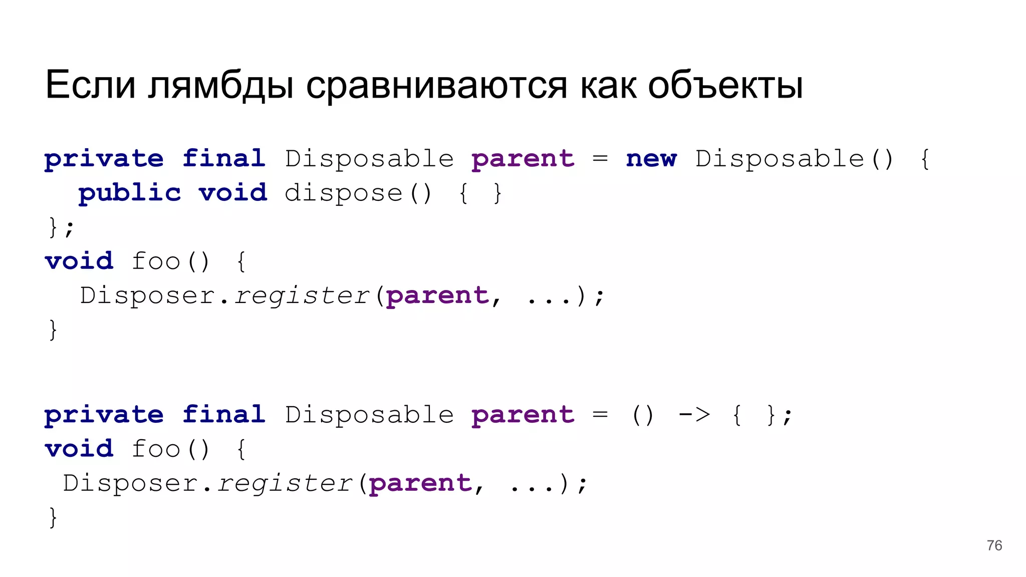 Если лямбды сравниваются как объекты
private final Disposable parent = new Disposable() {
public void dispose() { }
};
void foo() {
Disposer.register(parent, ...);
}
private final Disposable parent = () -> { };
void foo() {
Disposer.register(parent, ...);
}
76
 