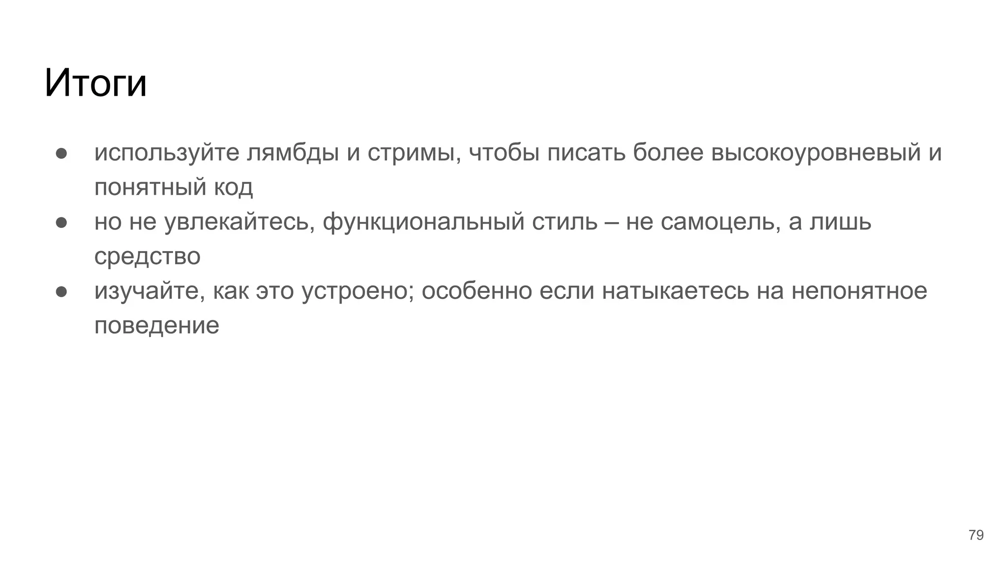 Итоги
● используйте лямбды и стримы, чтобы писать более высокоуровневый и
понятный код
● но не увлекайтесь, функциональный стиль – не самоцель, а лишь
средство
● изучайте, как это устроено; особенно если натыкаетесь на непонятное
поведение
79
 