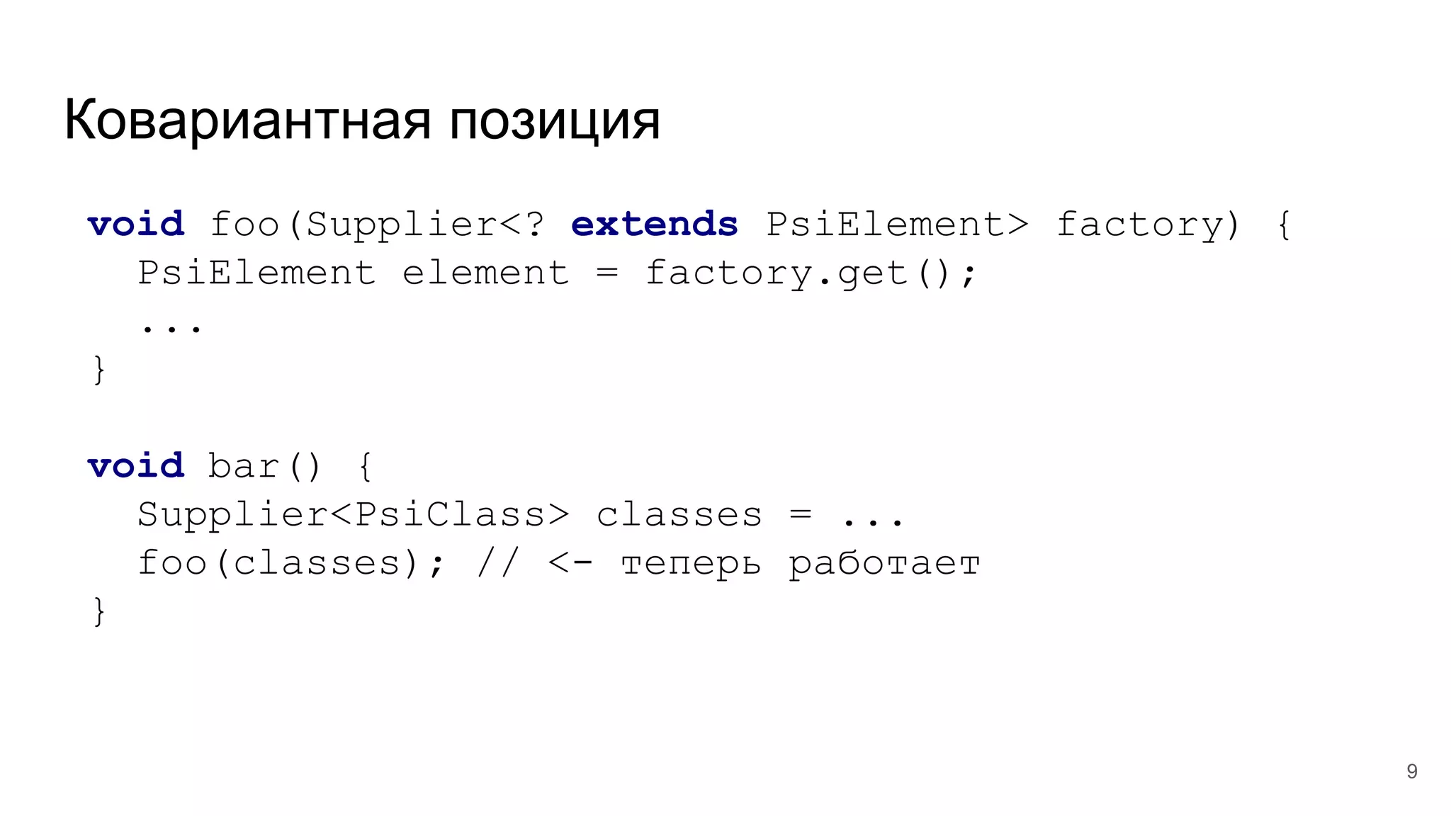 Ковариантная позиция
void foo(Supplier<? extends PsiElement> factory) {
PsiElement element = factory.get();
...
}
void bar() {
Supplier<PsiClass> classes = ...
foo(classes); // <- теперь работает
}
9
 
