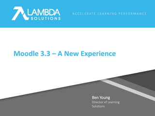 A C C E L E R AT E L E A R N I N G P E R F O R M A N C E
Ben Young
Director of Learning
Solutions
Moodle 3.3 – A New Experience
 