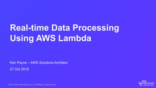 © 2016, Amazon Web Services, Inc. or its Affiliates. All rights reserved.
Ken Payne – AWS Solutions Architect
27 Oct 2016
Real-time Data Processing
Using AWS Lambda
 