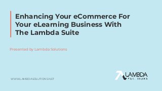 WWW.LAMBDASOLUTIONS.NET
Enhancing Your eCommerce For
Your eLearning Business With
The Lambda Suite
Presented by Lambda Solutions
 