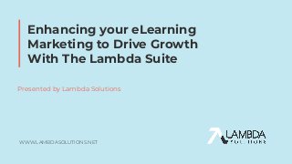 WWW.LAMBDASOLUTIONS.NET
Enhancing your eLearning
Marketing to Drive Growth
With The Lambda Suite
Presented by Lambda Solutions
 