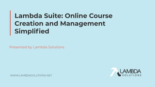 WWW.LAMBDASOLUTIONS.NET
Lambda Suite: Online Course
Creation and Management
Simpliﬁed
Presented by Lambda Solutions
 