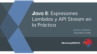 Java 8: Expresiones
Lambdas y API Stream en
la Práctica
Eudris Cabrera
Noviembre 19, 2016
#BarCampRD2016
 