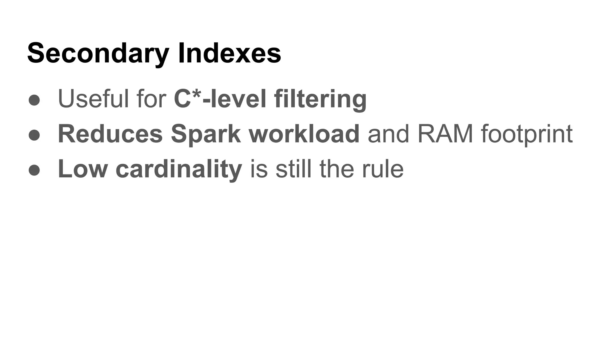 Secondary Indexes
● Useful for C*-level filtering
● Reduces Spark workload and RAM footprint
● Low cardinality is still the rule
 