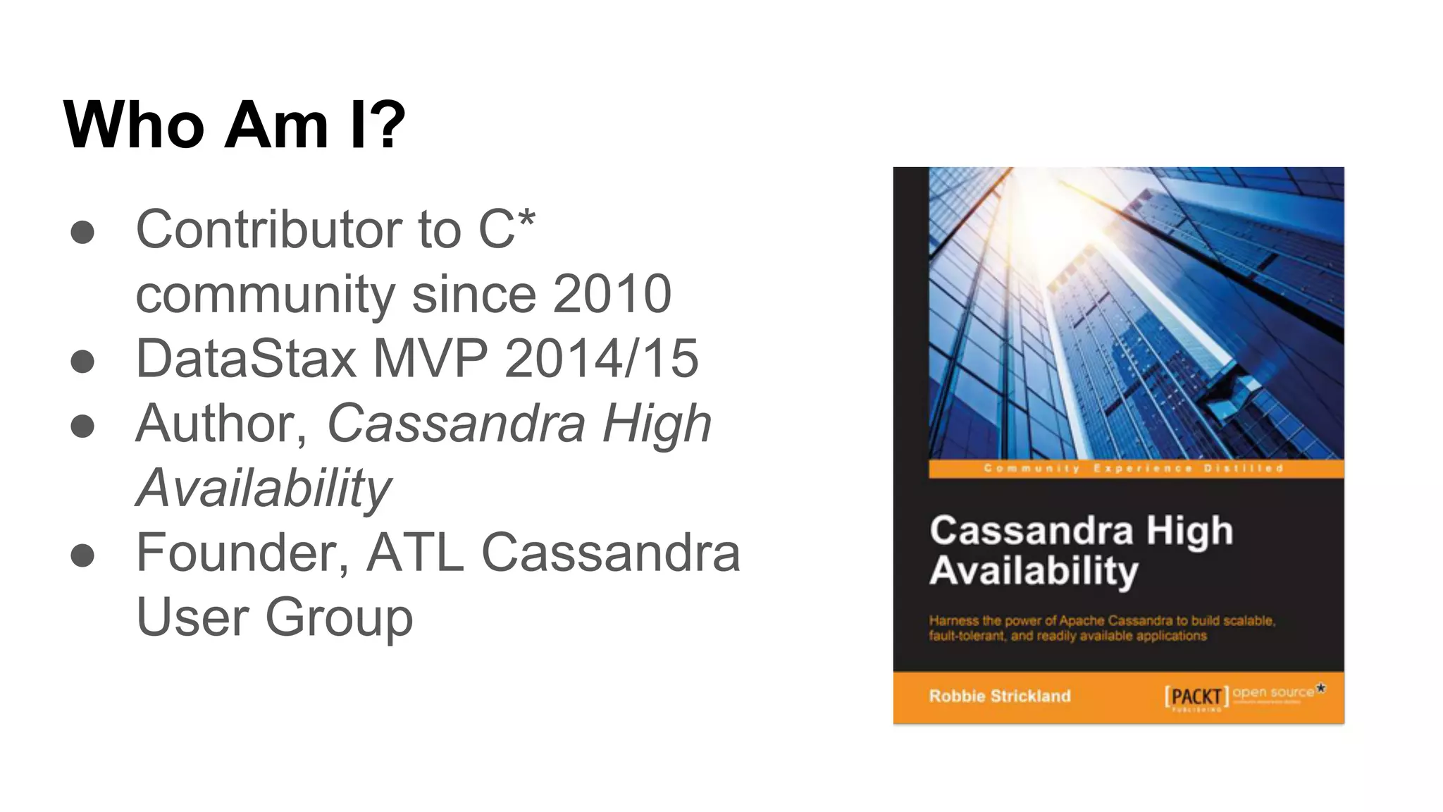 Who Am I?
● Contributor to C*
community since 2010
● DataStax MVP 2014/15
● Author, Cassandra High
Availability
● Founder, ATL Cassandra
User Group
 