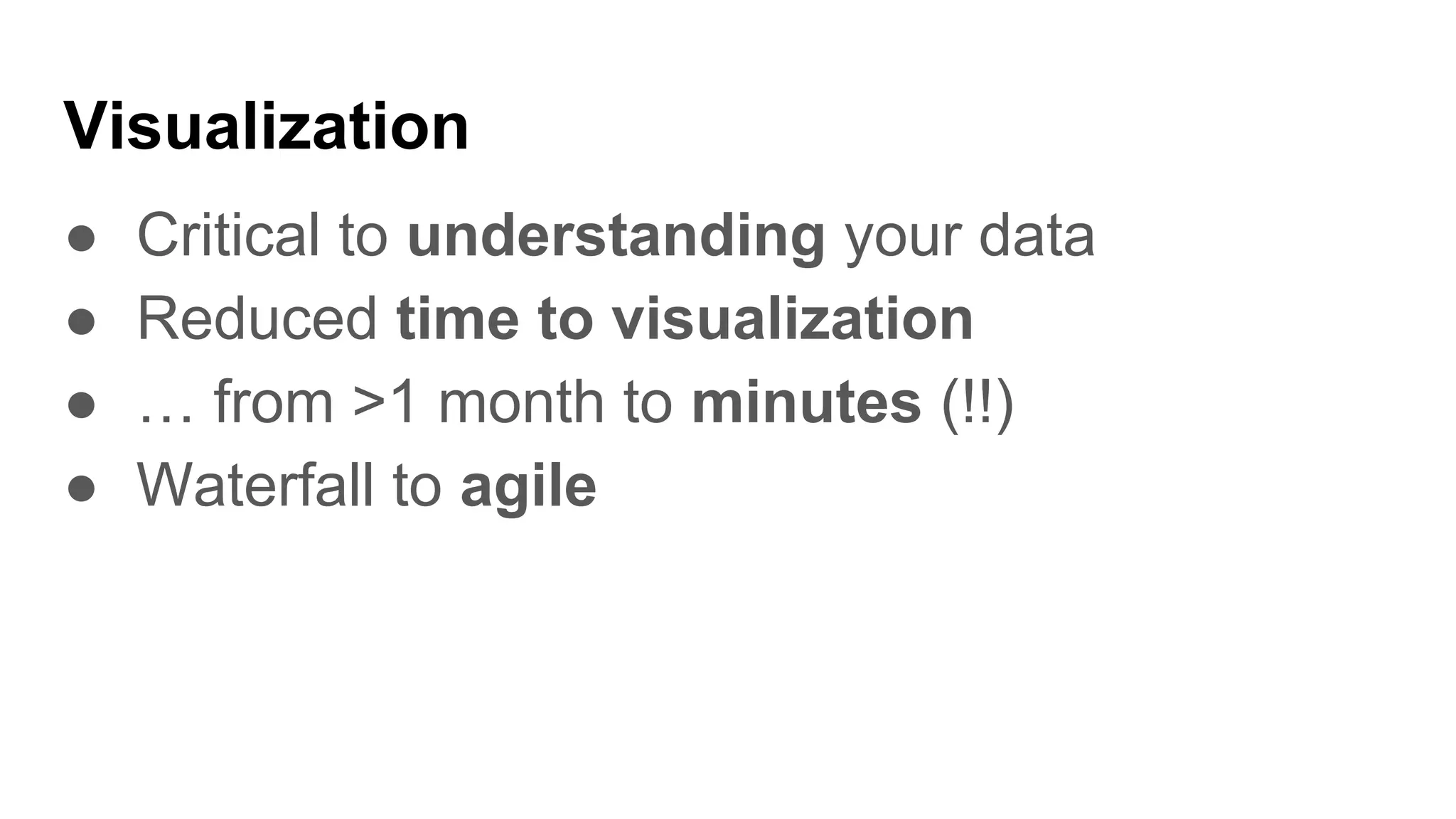 Visualization
● Critical to understanding your data
● Reduced time to visualization
● … from >1 month to minutes (!!)
● Waterfall to agile
 
