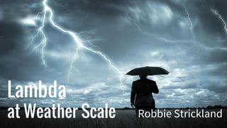 Lambda
at Weather Scale Robbie Strickland
 