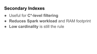 Secondary Indexes
● Useful for C*-level filtering
● Reduces Spark workload and RAM footprint
● Low cardinality is still the rule
 