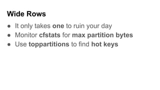 Wide Rows
● It only takes one to ruin your day
● Monitor cfstats for max partition bytes
● Use toppartitions to find hot keys
 