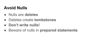 Avoid Nulls
● Nulls are deletes
● Deletes create tombstones
● Don’t write nulls!
● Beware of nulls in prepared statements
 