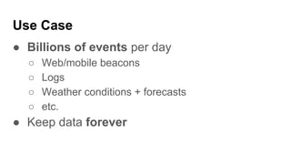 Use Case
● Billions of events per day
○ Web/mobile beacons
○ Logs
○ Weather conditions + forecasts
○ etc.
● Keep data forever
 