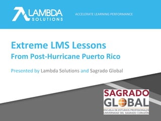 ACCELERATE LEARNING PERFORMANCE
Extreme LMS Lessons
From Post-Hurricane Puerto Rico
Presented by Lambda Solutions and Sagrado Global
 