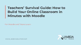 WWW.LAMBDASOLUTIONS.NET
Teachers’ Survival Guide: How to
Build Your Online Classroom in
Minutes with Moodle
For Moodle and Totara Learn
 