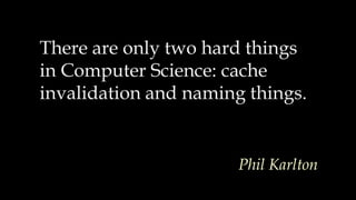 There are only two hard things
in Computer Science: cache
invalidation and naming things.
Phil Karlton
 