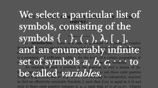 We select a particular list of
symbols, consisting of the
symbols { , }, ( , ), λ, [ , ],
and an enumerably infinite
set of symbols a, b, c, · · · to
be called variables.
 