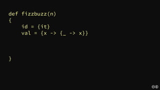 def fizzbuzz(n)
{
id = {it}
val = {{_ -> it}}
fizz = n % 3 ? id : {val('Fizz' + it(''))}
buzz = n % 5 ? id : {val('Buzz' + it(''))}
fizz(buzz({it.toString()}))(n)
}
 