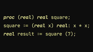 proc (real) real square;
square := (real x) real: x * x;
real result := square (7);
 