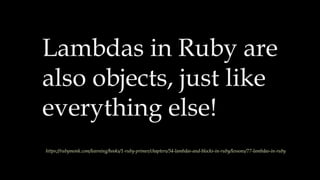 Lambdas in Ruby are
also objects, just like
everything else!
https://rubymonk.com/learning/books/1-ruby-primer/chapters/34-lambdas-and-blocks-in-ruby/lessons/77-lambdas-in-ruby
 