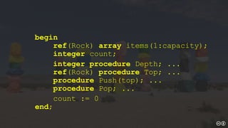 begin
ref(Rock) array items(1:capacity);
integer count;
integer procedure Depth; ...
ref(Rock) procedure Top; ...
procedure Push(top); ...
procedure Pop; ...
count := 0
end;
 