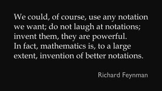 We could, of course, use any notation
we want; do not laugh at notations;
invent them, they are powerful.
In fact, mathematics is, to a large
extent, invention of better notations.
Richard Feynman
 