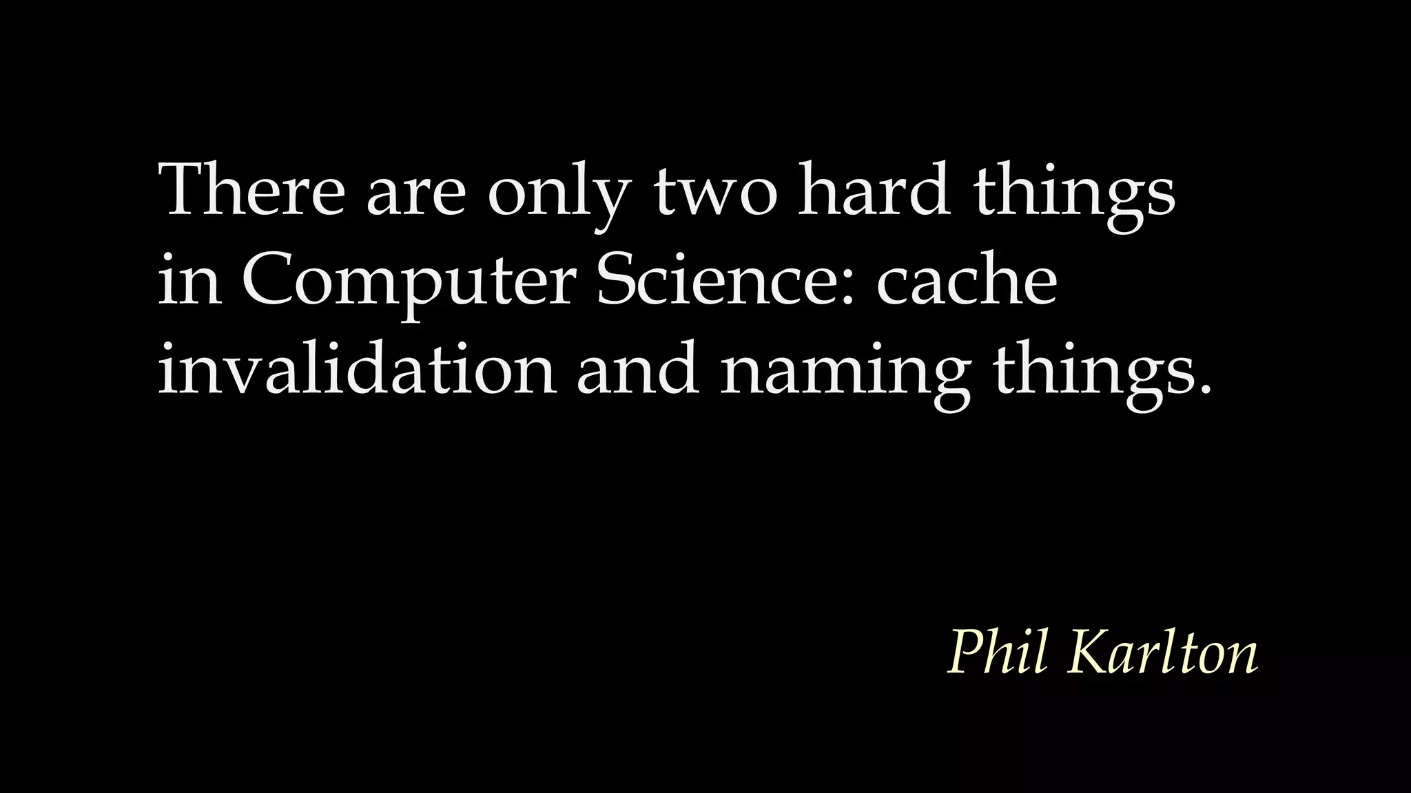 There are only two hard things
in Computer Science: cache
invalidation and naming things.
Phil Karlton
 