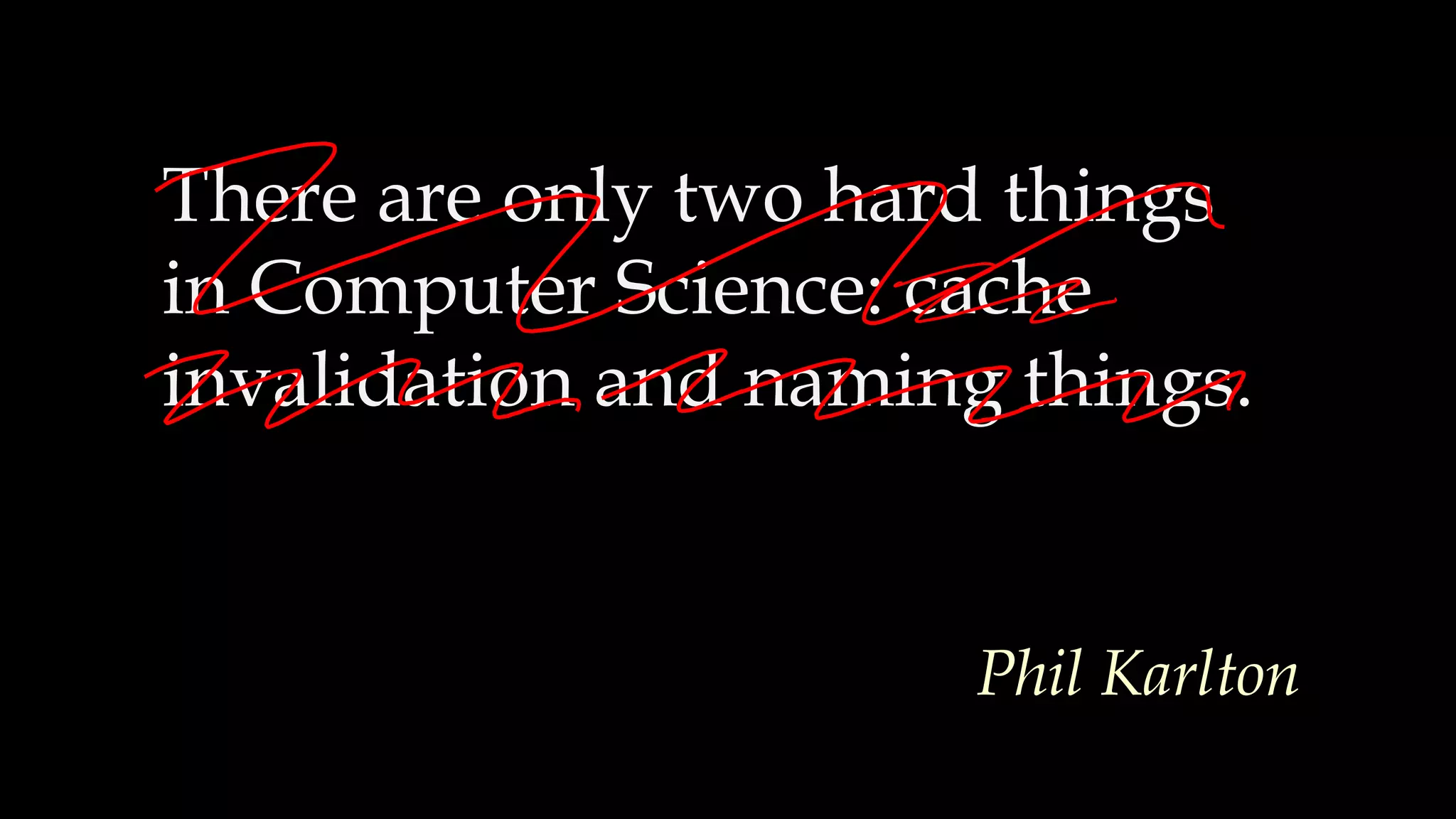 There are only two hard things
in Computer Science: cache
invalidation and naming things.
Phil Karlton
 