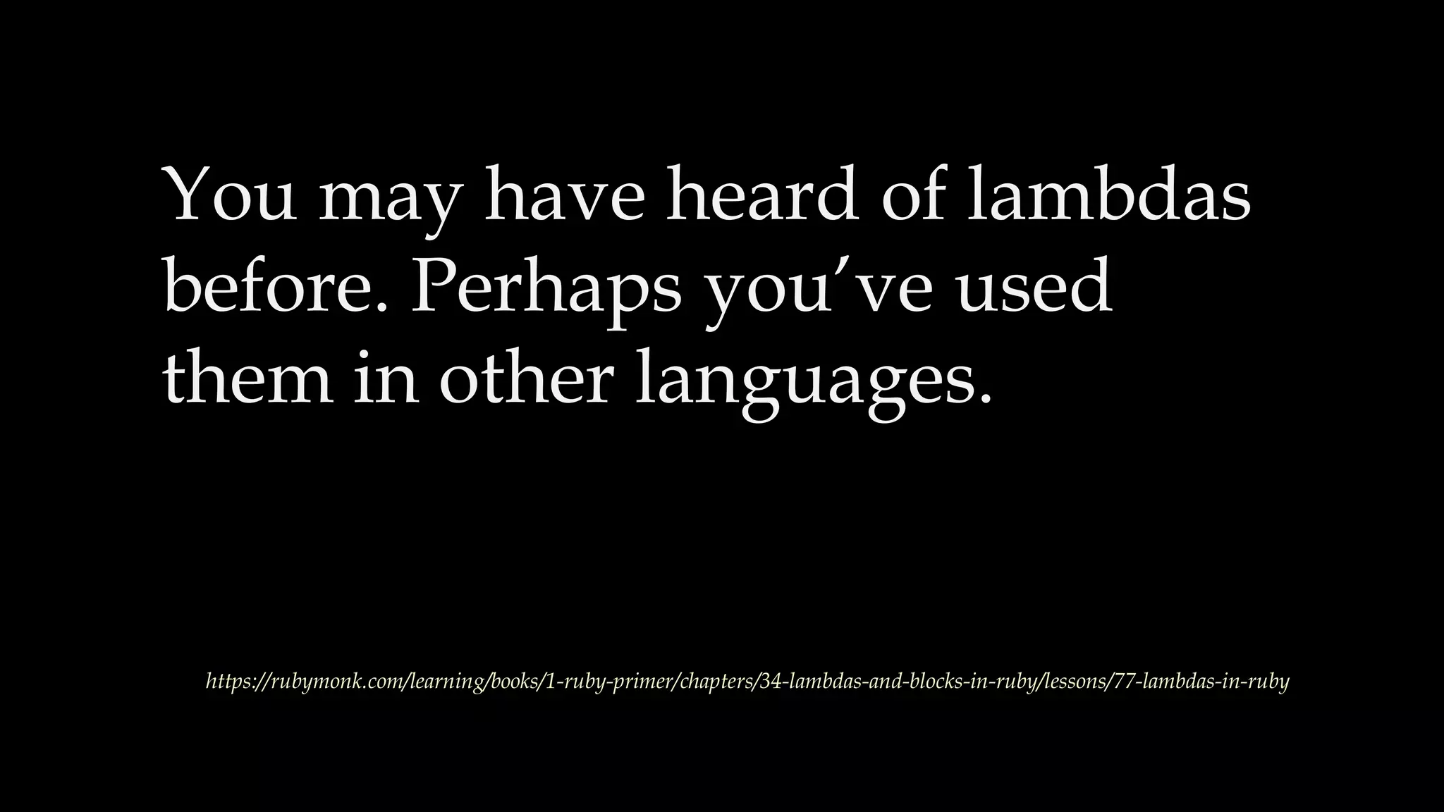 You may have heard of lambdas
before. Perhaps you’ve used
them in other languages.
https://rubymonk.com/learning/books/1-ruby-primer/chapters/34-lambdas-and-blocks-in-ruby/lessons/77-lambdas-in-ruby
 