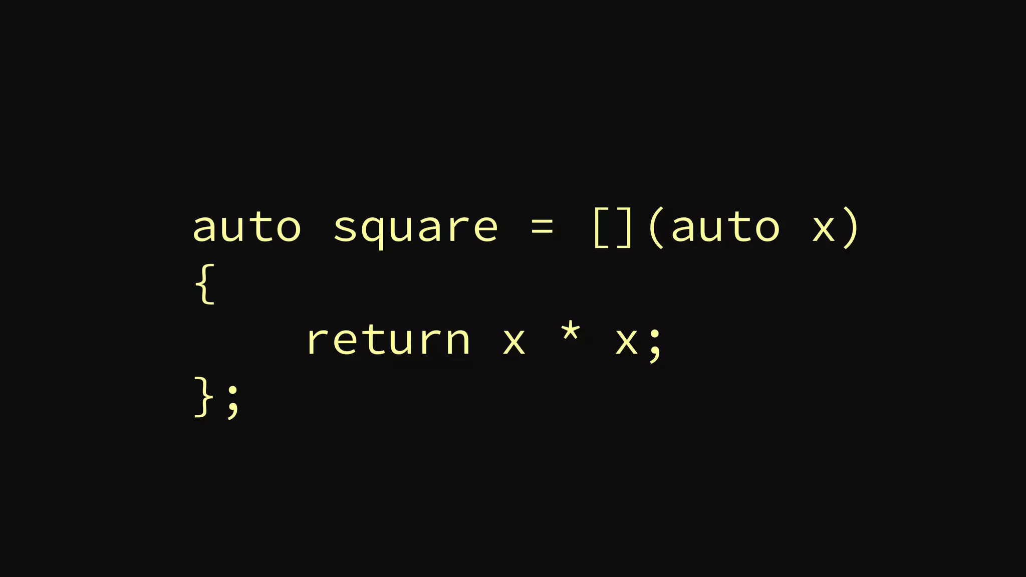 auto square = [](auto x)
{
return x * x;
};
 