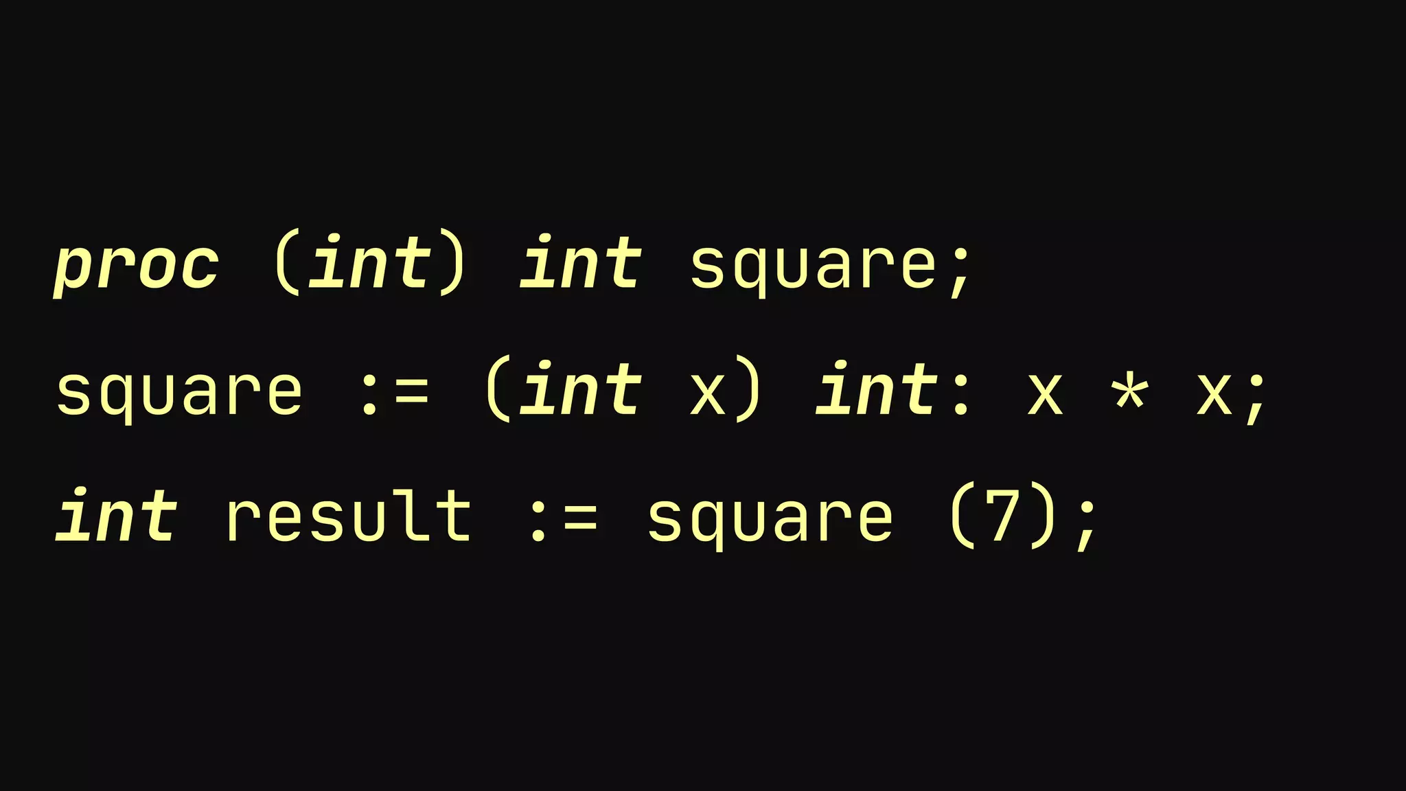 proc (int) int square;
square := (int x) int: x * x;
int result := square (7);
 