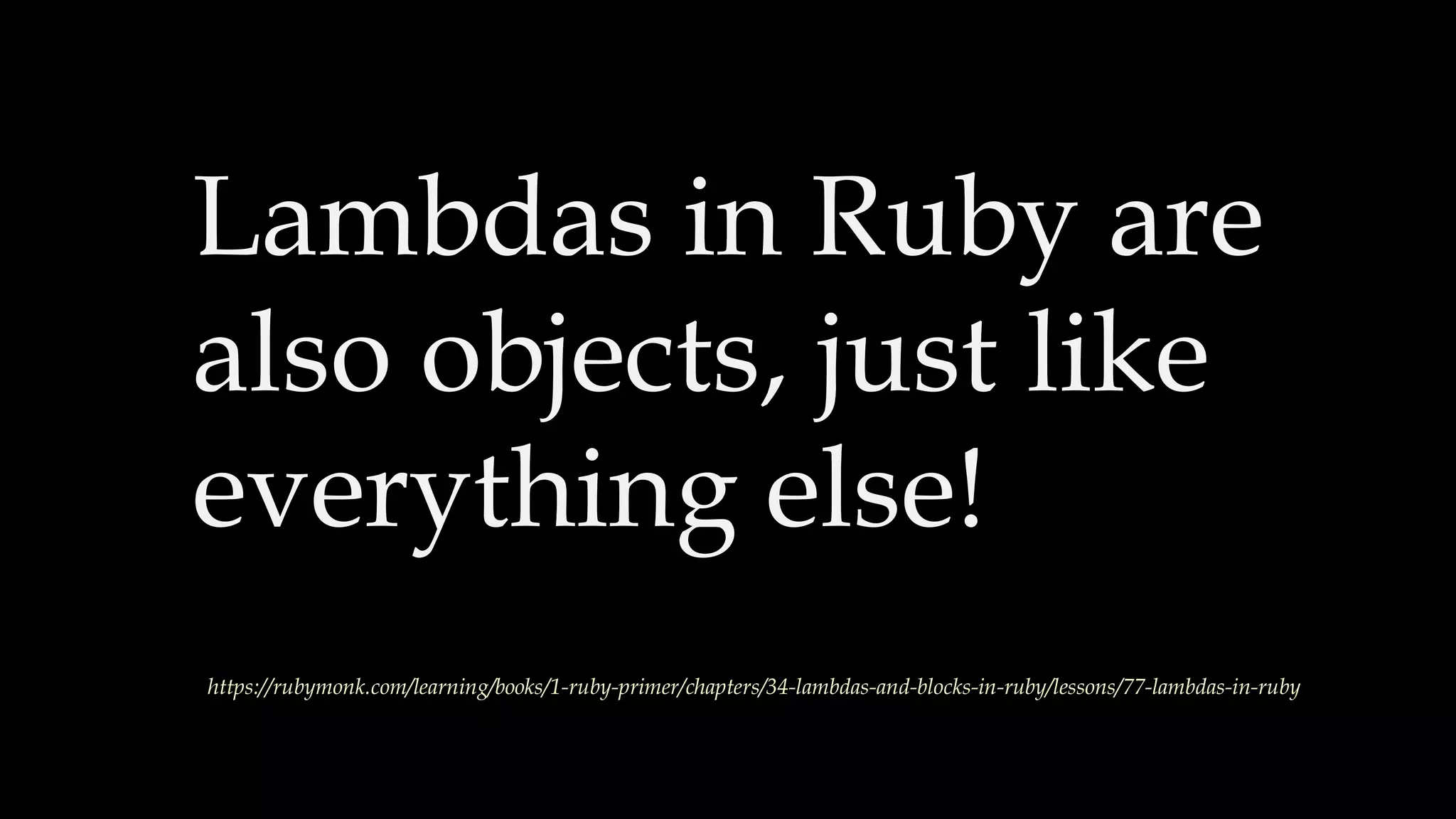 Lambdas in Ruby are
also objects, just like
everything else!
https://rubymonk.com/learning/books/1-ruby-primer/chapters/34-lambdas-and-blocks-in-ruby/lessons/77-lambdas-in-ruby
 
