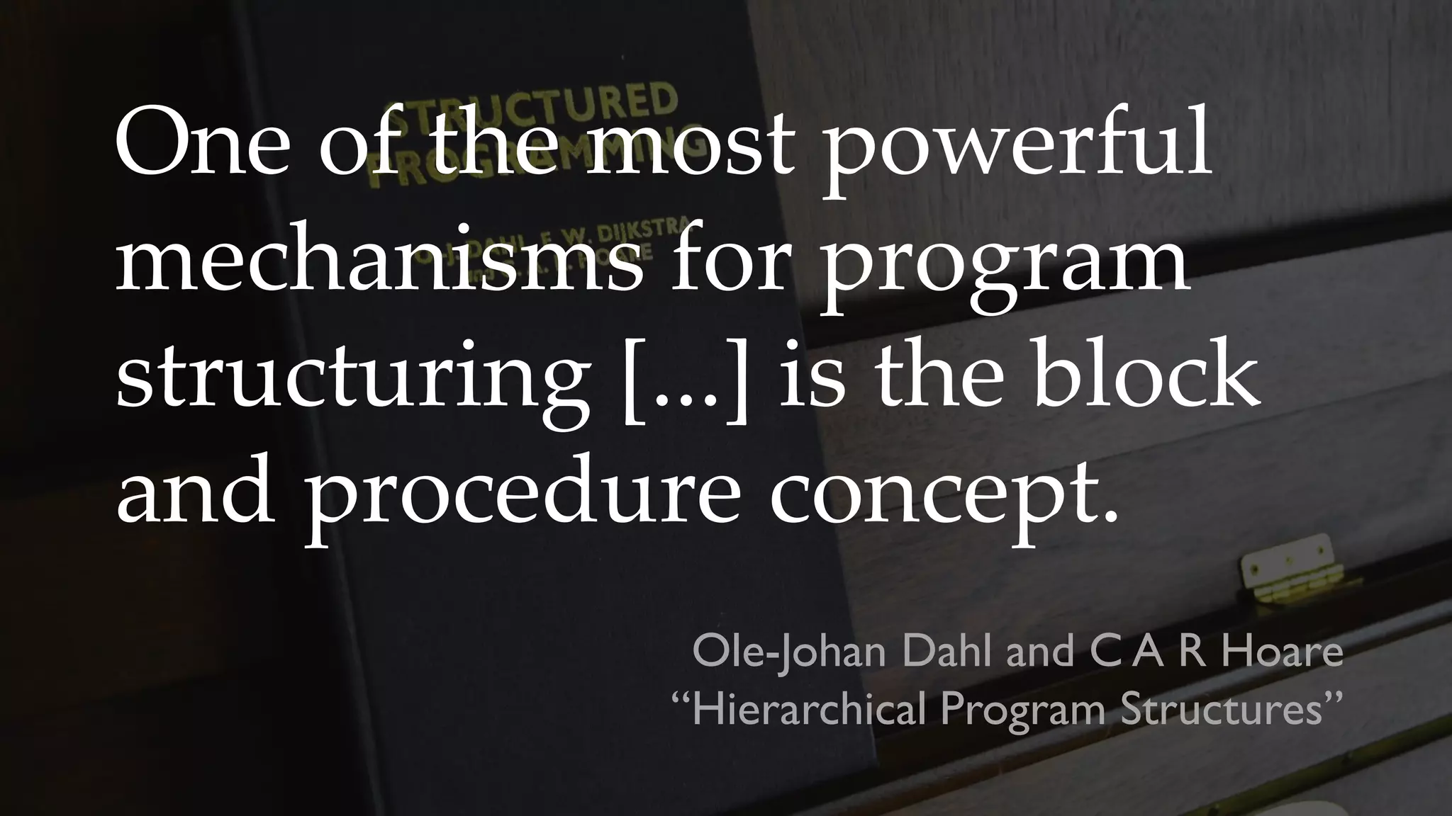 One of the most powerful
mechanisms for program
structuring [...] is the block
and procedure concept.
Ole-Johan Dahl and C A R Hoare
“Hierarchical Program Structures”
 