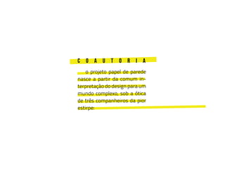 c o a u t o r i a
	 o projeto papel de parede
nasce a partir da comum in-
terpretação do design para um
mundo complexo, sob a ótica
de três companheiros da pior
estirpe:
 