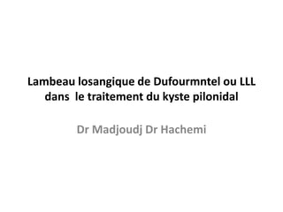 Lambeau losangique de Dufourmntel ou LLL
dans le traitement du kyste pilonidal
Dr Madjoudj Dr Hachemi
 