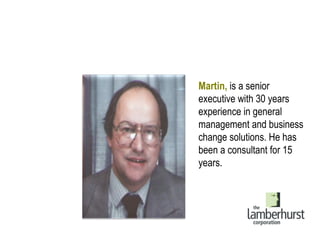 Martin,  is a senior executive with 30 years experience in general management and business change solutions. He has been a consultant for 15 years. 