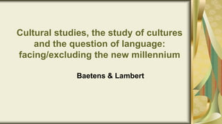 Cultural studies, the study of cultures
and the question of language:
facing/excluding the new millennium
Baetens & Lambert
 