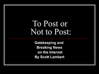To Post or
Not to Post:
Gatekeeping and
Breaking News
on the Internet
By Scott Lambert
 