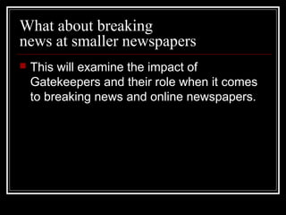 What about breaking
news at smaller newspapers
 This will examine the impact of
Gatekeepers and their role when it comes
...