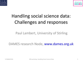 Handling social science data: Challenges and responses Paul Lambert, University of Stirling DAMES research Node,  www.dames.org.uk   DIR workshop: Handling Social Science Data 17/MAR/2010 