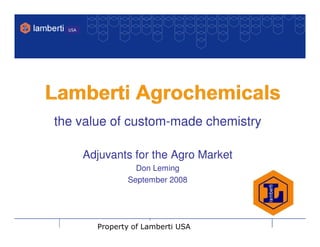 USA




the value of custom-made chemistry

        Adjuvants for the Agro Market
                   Don Leming
                 September 2008




          Property of Lamberti USA
 