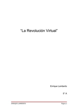 “La Revolución Virtual”




                            Enrique Lamberto


                                        5° A



ENRIQUE LAMBERTO                      Página 1
 