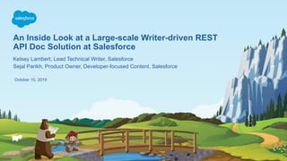 An Inside Look at a Large-scale Writer-driven REST
API Doc Solution at Salesforce
October 10, 2019
Kelsey Lambert, Lead Technical Writer, Salesforce
Sejal Parikh, Product Owner, Developer-focused Content, Salesforce
 