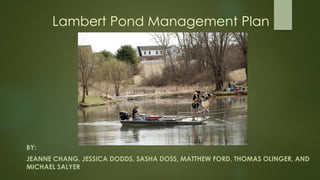 Lambert Pond Management Plan
BY:
JEANNE CHANG, JESSICA DODDS, SASHA DOSS, MATTHEW FORD, THOMAS OLINGER, AND
MICHAEL SALYER
Courtesy of Amanda Lohman: Virginia Tech University Relations
 