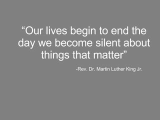 “ Our lives begin to end the day we become silent about things that matter”   -Rev. Dr. Martin Luther King Jr. 