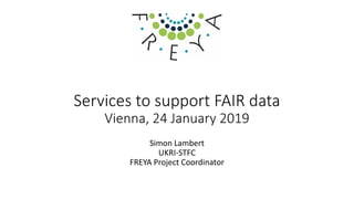 Services to support FAIR data
Vienna, 24 January 2019
Simon Lambert
UKRI-STFC
FREYA Project Coordinator
 