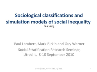 Sociological classifications and simulation models of social inequality  [9.9.2010] Paul Lambert, Mark Birkin and Guy Warner Social Stratification Research Seminar, Utrecht,  8-10 September 2010  Lambert, Birkin, Warner: SSRC, Sep 2010 