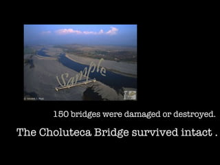150 bridges were damaged or destroyed.  The Choluteca Bridge survived intact . 